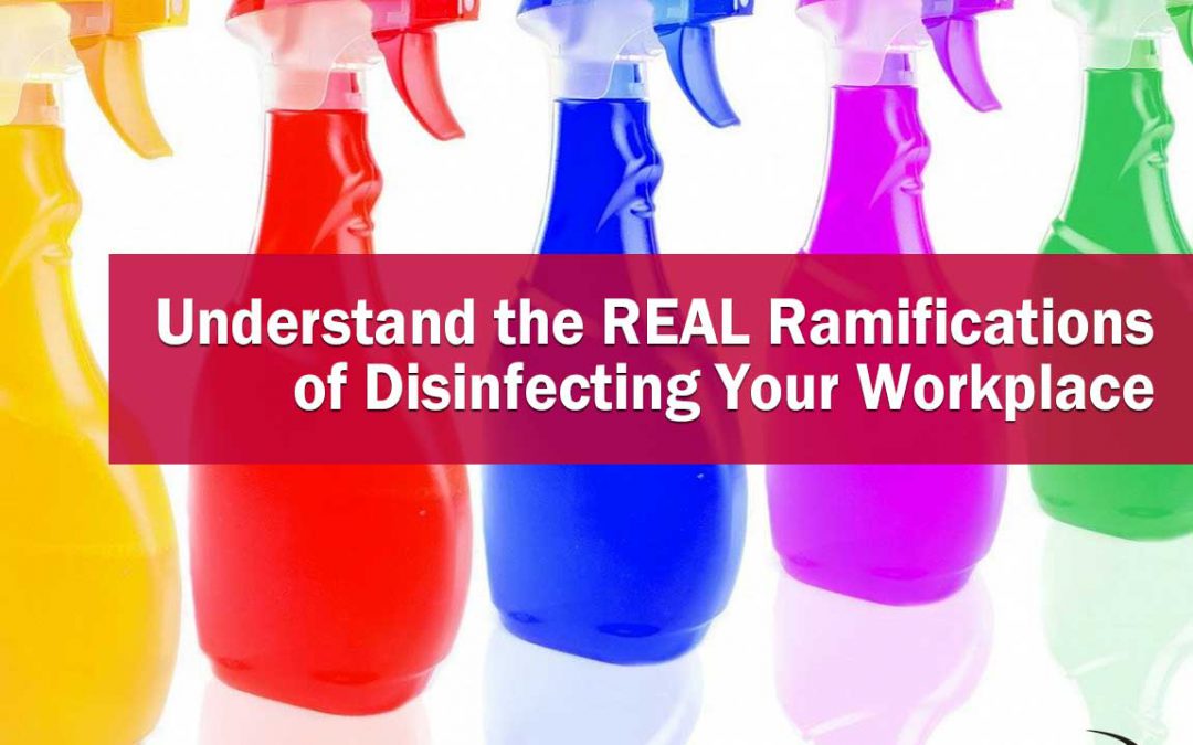 The Importance of Understanding the REAL Ramifications of Disinfecting Your Workplace